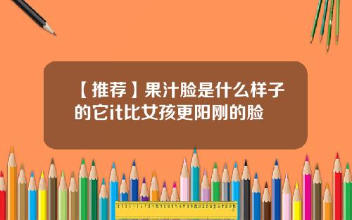【推荐】果汁脸是什么样子的它it比女孩更阳刚的脸