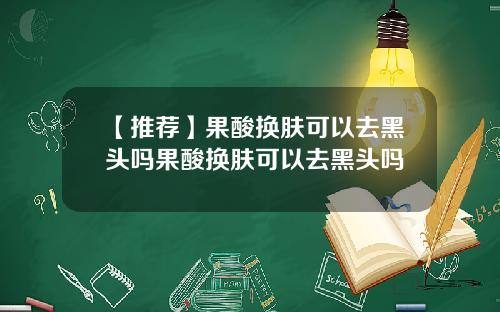 【推荐】果酸换肤可以去黑头吗果酸换肤可以去黑头吗