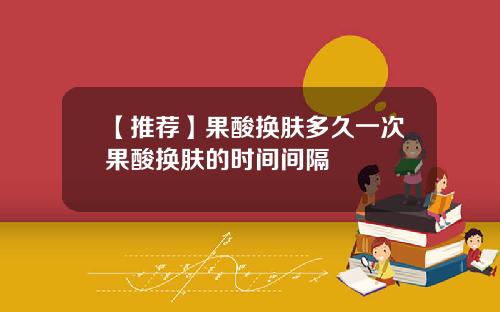 【推荐】果酸换肤多久一次果酸换肤的时间间隔