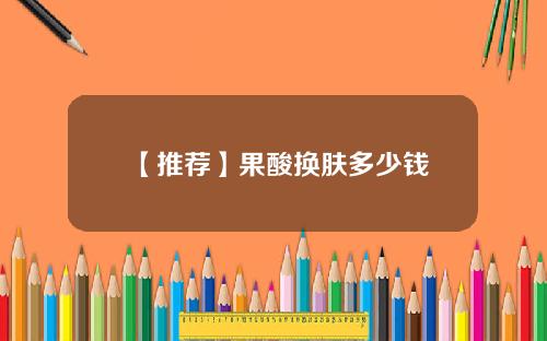 【推荐】果酸换肤多少钱