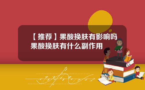 【推荐】果酸换肤有影响吗果酸换肤有什么副作用
