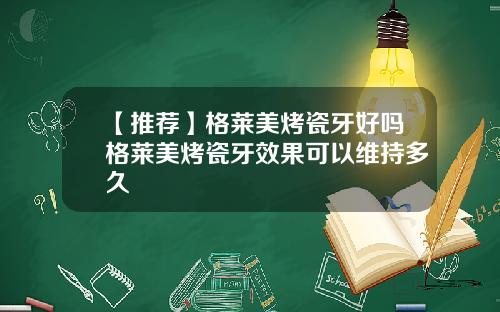 【推荐】格莱美烤瓷牙好吗格莱美烤瓷牙效果可以维持多久
