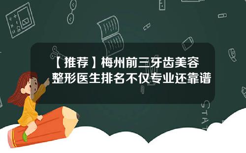 【推荐】梅州前三牙齿美容整形医生排名不仅专业还靠谱