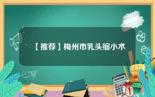 【推荐】梅州市乳头缩小术