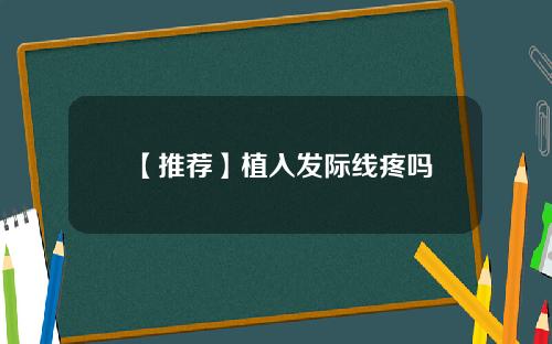 【推荐】植入发际线疼吗