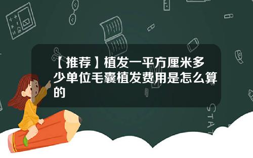 【推荐】植发一平方厘米多少单位毛囊植发费用是怎么算的