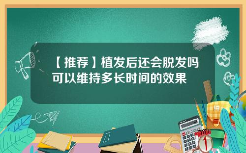 【推荐】植发后还会脱发吗可以维持多长时间的效果