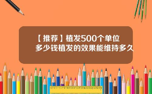 【推荐】植发500个单位多少钱植发的效果能维持多久