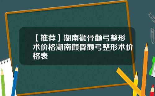 【推荐】湖南颧骨颧弓整形术价格湖南颧骨颧弓整形术价格表