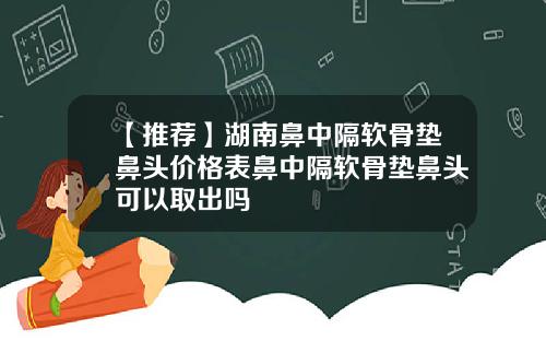【推荐】湖南鼻中隔软骨垫鼻头价格表鼻中隔软骨垫鼻头可以取出吗