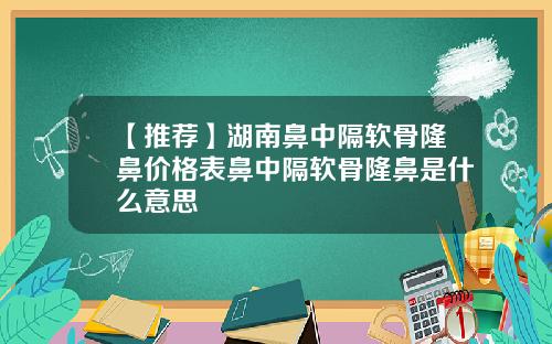 【推荐】湖南鼻中隔软骨隆鼻价格表鼻中隔软骨隆鼻是什么意思