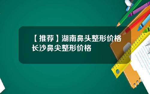 【推荐】湖南鼻头整形价格长沙鼻尖整形价格
