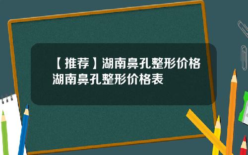 【推荐】湖南鼻孔整形价格湖南鼻孔整形价格表