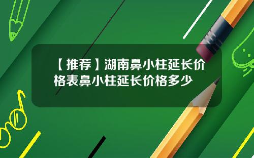【推荐】湖南鼻小柱延长价格表鼻小柱延长价格多少