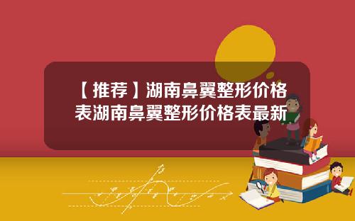 【推荐】湖南鼻翼整形价格表湖南鼻翼整形价格表最新