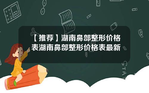 【推荐】湖南鼻部整形价格表湖南鼻部整形价格表最新