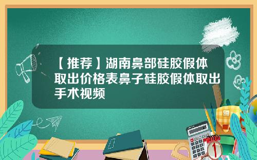 【推荐】湖南鼻部硅胶假体取出价格表鼻子硅胶假体取出手术视频
