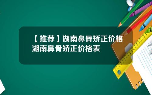 【推荐】湖南鼻骨矫正价格湖南鼻骨矫正价格表