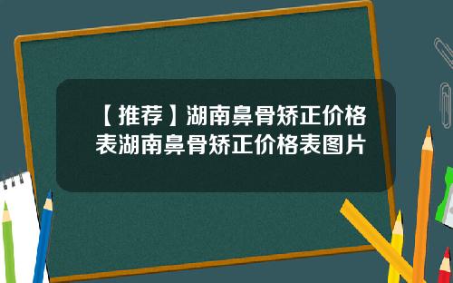 【推荐】湖南鼻骨矫正价格表湖南鼻骨矫正价格表图片