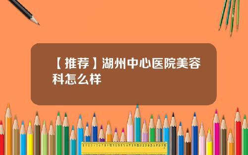 【推荐】湖州中心医院美容科怎么样