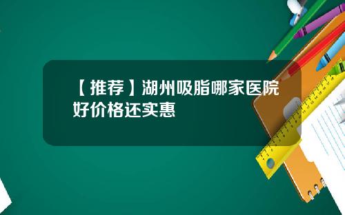 【推荐】湖州吸脂哪家医院好价格还实惠