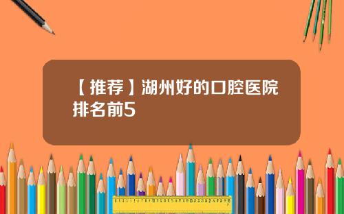 【推荐】湖州好的口腔医院排名前5