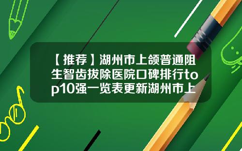 【推荐】湖州市上颌普通阻生智齿拔除医院口碑排行top10强一览表更新湖州市上颌普通阻生智齿拔除口腔医院是正规好口碑的