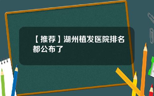 【推荐】湖州植发医院排名都公布了