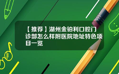 【推荐】湖州金铂利口腔门诊部怎么样附医院地址特色项目一览