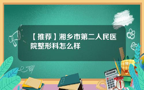 【推荐】湘乡市第二人民医院整形科怎么样