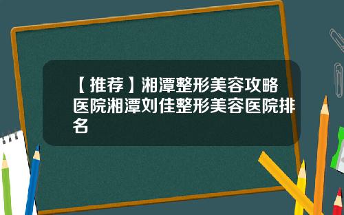 【推荐】湘潭整形美容攻略医院湘潭刘佳整形美容医院排名