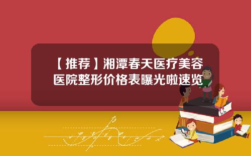 【推荐】湘潭春天医疗美容医院整形价格表曝光啦速览