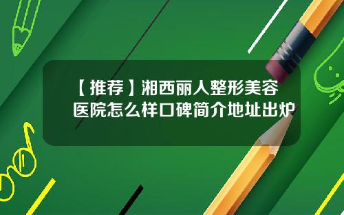 【推荐】湘西丽人整形美容医院怎么样口碑简介地址出炉