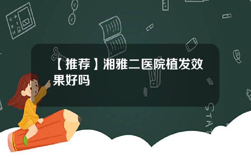 【推荐】湘雅二医院植发效果好吗