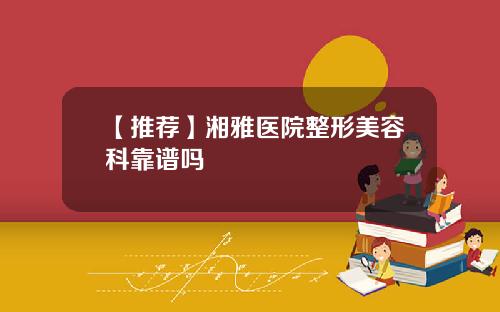 【推荐】湘雅医院整形美容科靠谱吗