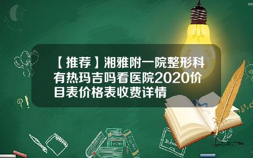 【推荐】湘雅附一院整形科有热玛吉吗看医院2020价目表价格表收费详情
