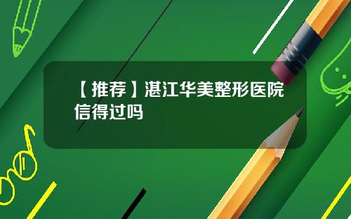 【推荐】湛江华美整形医院信得过吗