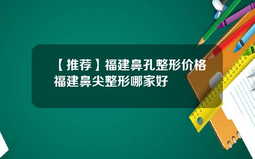 【推荐】福建鼻孔整形价格福建鼻尖整形哪家好