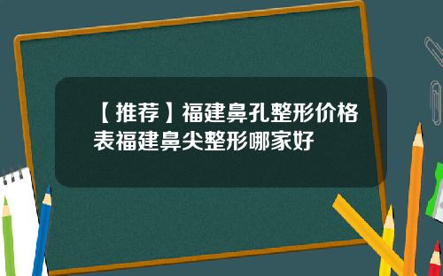 【推荐】福建鼻孔整形价格表福建鼻尖整形哪家好