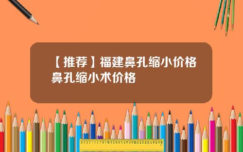 【推荐】福建鼻孔缩小价格鼻孔缩小术价格