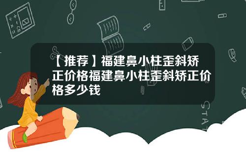 【推荐】福建鼻小柱歪斜矫正价格福建鼻小柱歪斜矫正价格多少钱