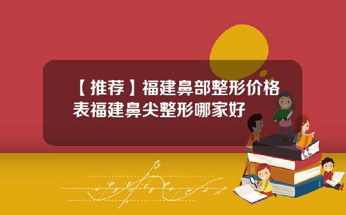 【推荐】福建鼻部整形价格表福建鼻尖整形哪家好