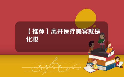 【推荐】离开医疗美容就是化妆