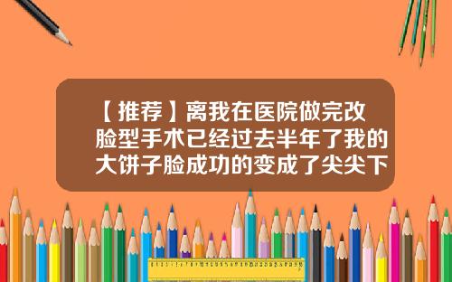 【推荐】离我在医院做完改脸型手术已经过去半年了我的大饼子脸成功的变成了尖尖下巴的瓜子脸