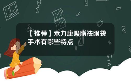 【推荐】禾力康吸脂祛眼袋手术有哪些特点