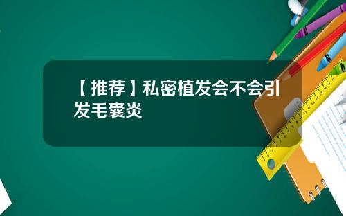 【推荐】私密植发会不会引发毛囊炎
