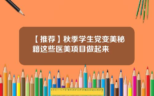 【推荐】秋季学生党变美秘籍这些医美项目做起来