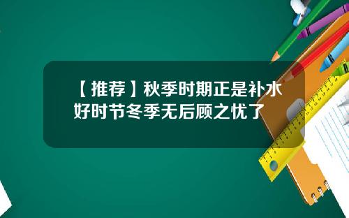 【推荐】秋季时期正是补水好时节冬季无后顾之忧了
