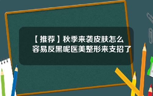 【推荐】秋季来袭皮肤怎么容易反黑呢医美整形来支招了