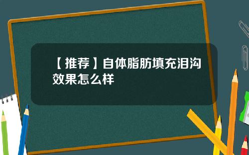 【推荐】自体脂肪填充泪沟效果怎么样